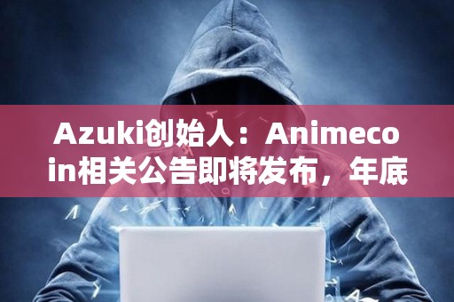 Azuki創(chuàng)始人：Animecoin相關(guān)公告即將發(fā)布，年底前不會TGE，代幣將先于主網(wǎng)上線