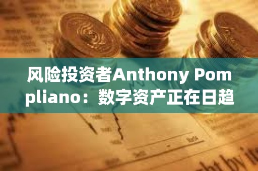 風險投資者Anthony Pompliano：數字資產正在日趨成熟，并在被傳統金融界接受方面贏得一席之地