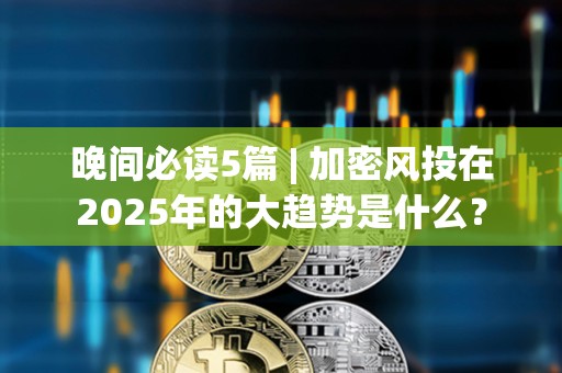 晚間必讀5篇 | 加密風投在2025年的大趨勢是什么？