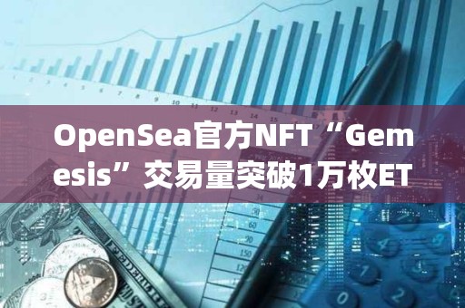 OpenSea官方NFT“Gemesis”交易量突破1萬枚ETH