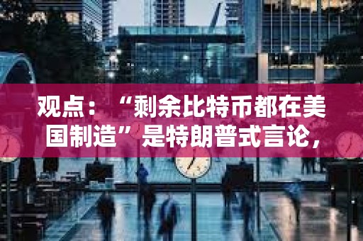 觀點：“剩余比特幣都在美國制造”是特朗普式言論，絕對不是現實