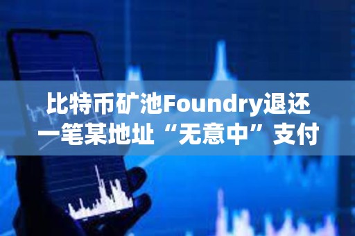 比特幣礦池Foundry退還一筆某地址“無意中”支付的8.18枚BTC交易費