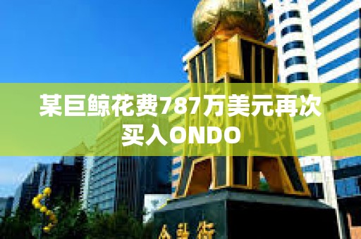 某巨鯨花費787萬美元再次買入ONDO