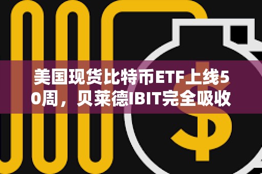 美國現貨比特幣ETF上線50周，貝萊德IBIT完全吸收灰度GBTC拋壓