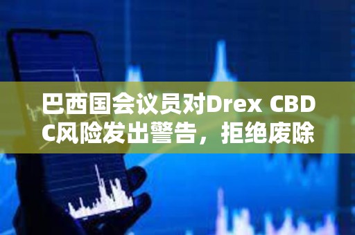 巴西國會議員對Drex CBDC風險發出警告，拒絕廢除現金法案