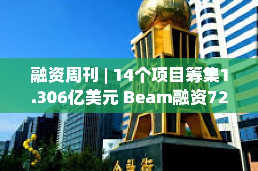 融資周刊 | 14個項目籌集1.306億美元 Beam融資7200萬美元