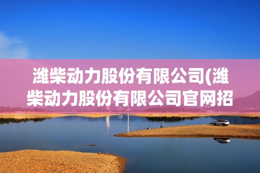 濰柴動力股份有限公司(濰柴動力股份有限公司官網招聘) 濰柴動力股份有限公司(濰柴動力股份有限公司官網招聘)
