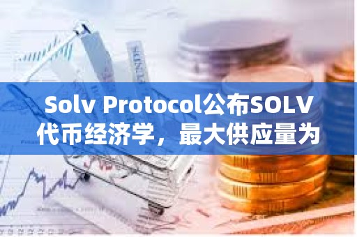 Solv Protocol公布SOLV代幣經濟學，最大供應量為96.6億枚