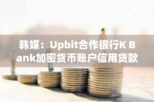韓媒：Upbit合作銀行K Bank加密貨幣賬戶信用貸款拖欠率創新高