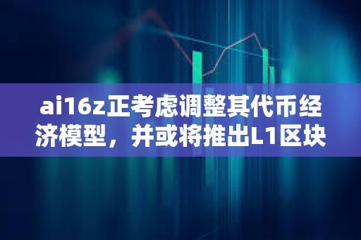 ai16z正考慮調整其代幣經濟模型，并或將推出L1區塊鏈