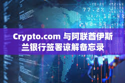 Crypto.com 與阿聯酋伊斯蘭銀行簽署諒解備忘錄