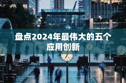 盤點2024年最偉大的五個應用創新