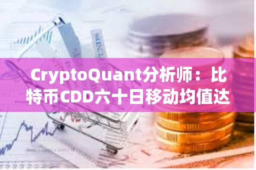 CryptoQuant分析師：比特幣CDD六十日移動均值達6年以來新高