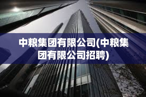 中糧集團有限公司(中糧集團有限公司招聘)