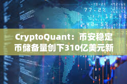 CryptoQuant：幣安穩定幣儲備量創下310億美元新高，預示購買壓力正在上升