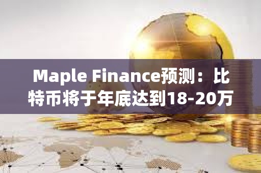 Maple Finance預(yù)測：比特幣將于年底達到18-20萬美元水平，但加密仍存在周期性