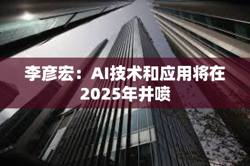 李彥宏：AI技術(shù)和應(yīng)用將在2025年井噴