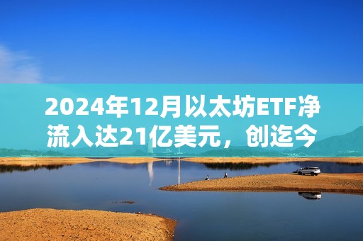 2024年12月以太坊ETF凈流入達21億美元，創迄今為止最佳單月記錄