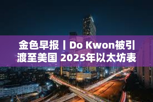 金色早報丨Do Kwon被引渡至美國 2025年以太坊表現或將優于比特幣