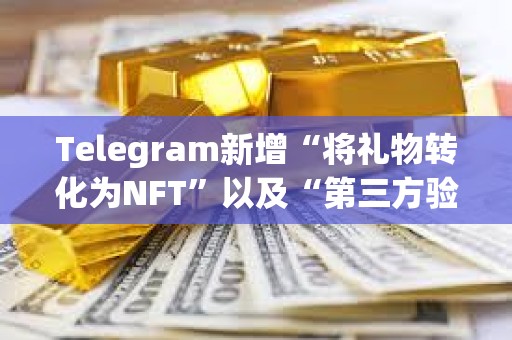 Telegram新增“將禮物轉(zhuǎn)化為NFT”以及“第三方驗(yàn)證”等功能