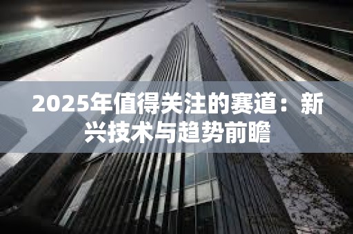 2025年值得關(guān)注的賽道：新興技術(shù)與趨勢前瞻
