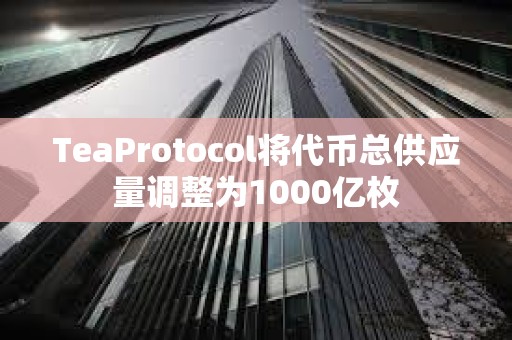 TeaProtocol將代幣總供應量調整為1000億枚