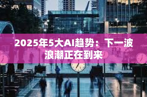 2025年5大AI趨勢：下一波浪潮正在到來