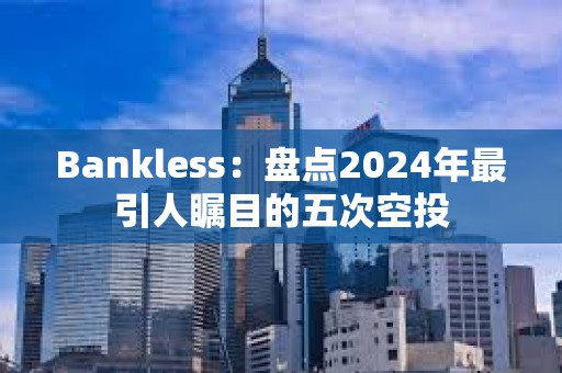 Bankless：盤點2024年最引人矚目的五次空投