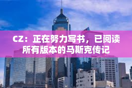 CZ：正在努力寫書，已閱讀所有版本的馬斯克傳記