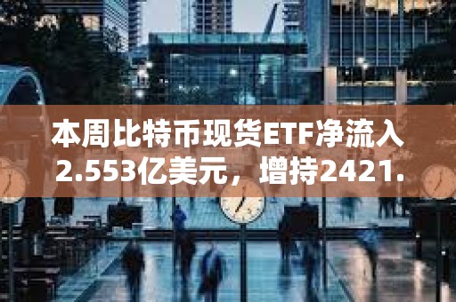 本周比特幣現貨ETF凈流入2.553億美元，增持2421.94枚BTC