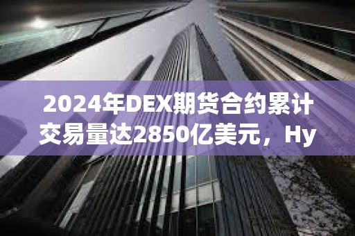 2024年DEX期貨合約累計交易量達2850億美元，Hyperliquid占比78.8%
