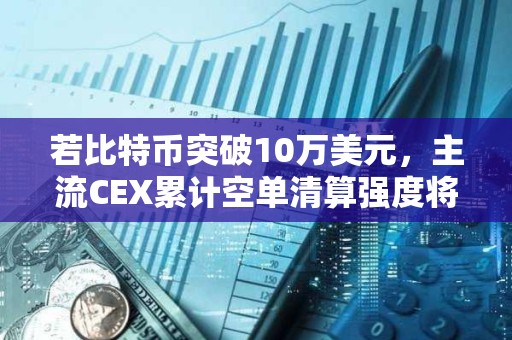 若比特幣突破10萬美元，主流CEX累計空單清算強度將達8.45億