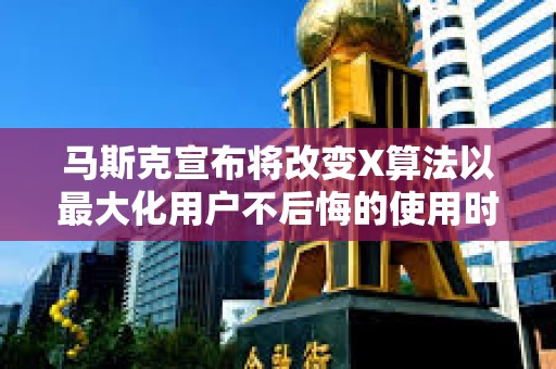 馬斯克宣布將改變X算法以最大化用戶不后悔的使用時間，遭到廣泛反對