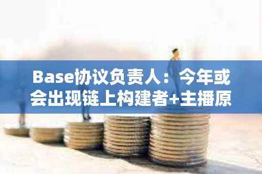 Base協議負責人：今年或會出現鏈上構建者+主播原型