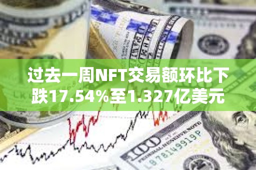 過去一周NFT交易額環比下跌17.54%至1.327億美元