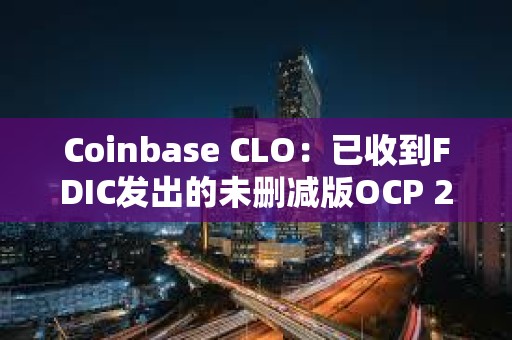 Coinbase CLO：已收到FDIC發出的未刪減版OCP 2.0信函，新國會應立即啟動聽證會
