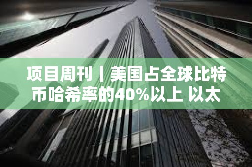 項目周刊丨美國占全球比特幣哈希率的40%以上 以太坊新聞周刊宣布將停止運營
