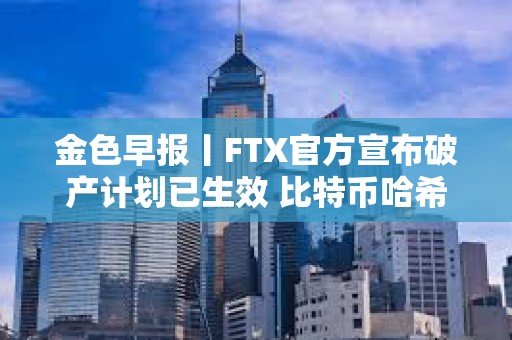 金色早報丨FTX官方宣布破產計劃已生效 比特幣哈希率創歷史新高