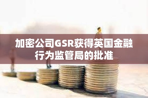 加密公司GSR獲得英國金融行為監管局的批準