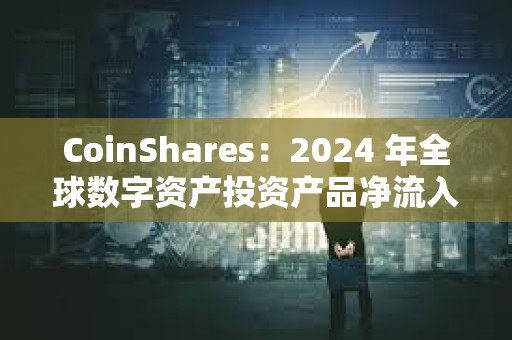 CoinShares：2024 年全球數(shù)字資產(chǎn)投資產(chǎn)品凈流入 442 億美元