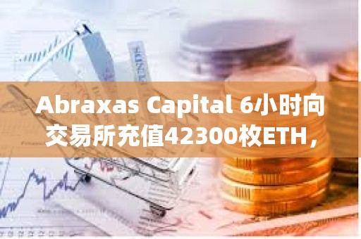 Abraxas Capital 6小時向交易所充值42300枚ETH，總價值1.55億美元