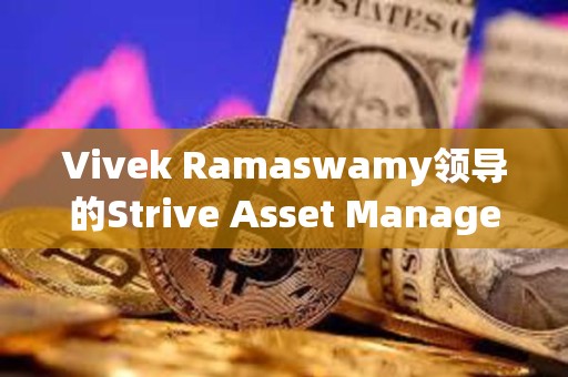 Vivek Ramaswamy領(lǐng)導的Strive Asset Management準備推出 “比特幣債券 ”ETF