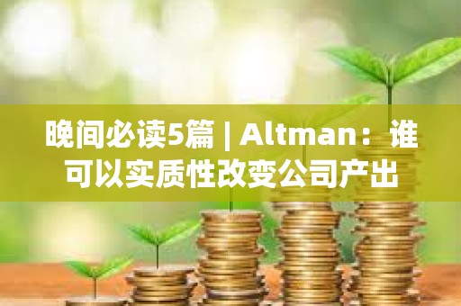 晚間必讀5篇 | Altman：誰可以實質性改變公司產出