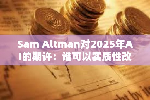 Sam Altman對2025年AI的期許：誰可以實(shí)質(zhì)性改變公司產(chǎn)出