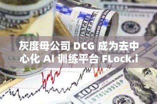 灰度母公司 DCG 成為去中心化 AI 訓練平臺 FLock.io 的訓練與驗證節點