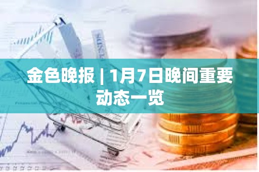 金色晚報(bào) | 1月7日晚間重要?jiǎng)討B(tài)一覽