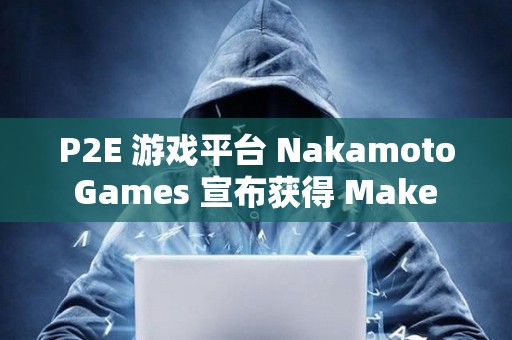 P2E 游戲平臺(tái) Nakamoto Games 宣布獲得 Make It 1000 萬美元投資