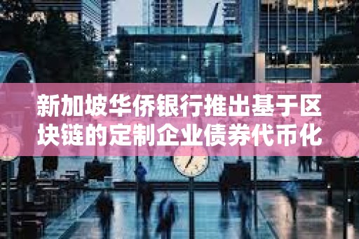 新加坡華僑銀行推出基于區塊鏈的定制企業債券代幣化方案