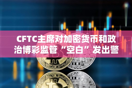 CFTC主席對加密貨幣和政治博彩監管“空白”發出警告