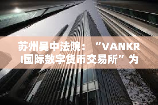 蘇州吳中法院：“VANKRI國際數字貨幣交易所”為虛假投資平臺